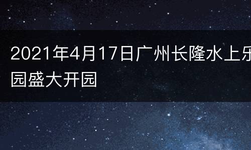2021年4月17日广州长隆水上乐园盛大开园