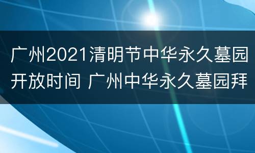 广州2021清明节中华永久墓园开放时间 广州中华永久墓园拜祭先人需要预约吗