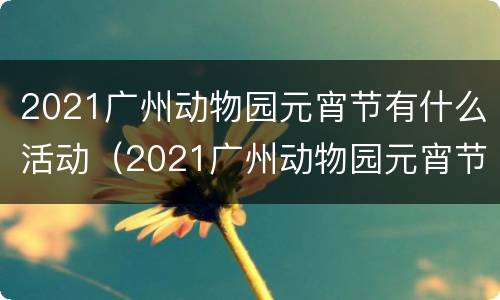 2021广州动物园元宵节有什么活动（2021广州动物园元宵节有什么活动吗）