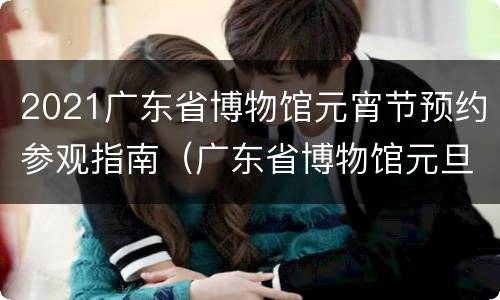 2021广东省博物馆元宵节预约参观指南（广东省博物馆元旦开放时间）