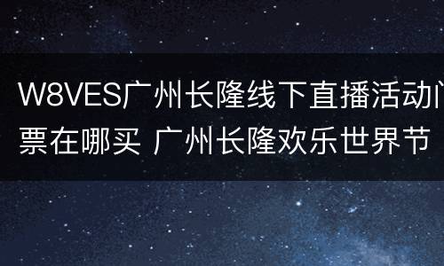 W8VES广州长隆线下直播活动门票在哪买 广州长隆欢乐世界节目表演时间