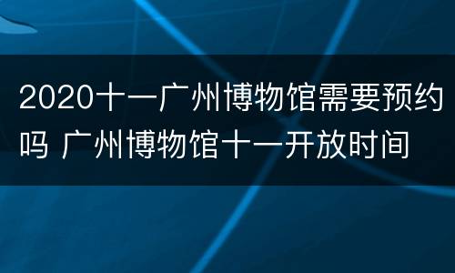 2020十一广州博物馆需要预约吗 广州博物馆十一开放时间