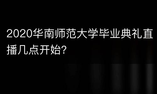 2020华南师范大学毕业典礼直播几点开始？