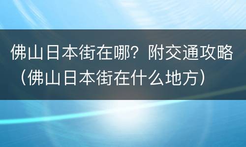 佛山日本街在哪？附交通攻略（佛山日本街在什么地方）