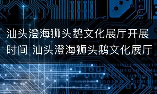 汕头澄海狮头鹅文化展厅开展时间 汕头澄海狮头鹅文化展厅开展时间表