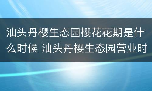 汕头丹樱生态园樱花花期是什么时候 汕头丹樱生态园营业时间