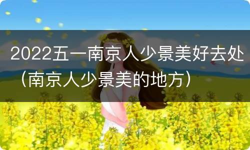 2022五一南京人少景美好去处（南京人少景美的地方）