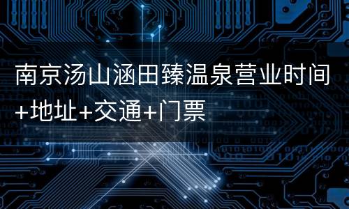 南京汤山涵田臻温泉营业时间+地址+交通+门票