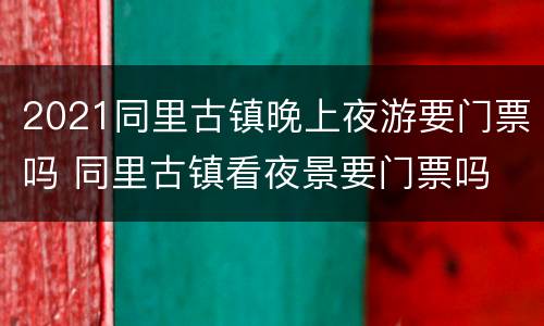 2021同里古镇晚上夜游要门票吗 同里古镇看夜景要门票吗