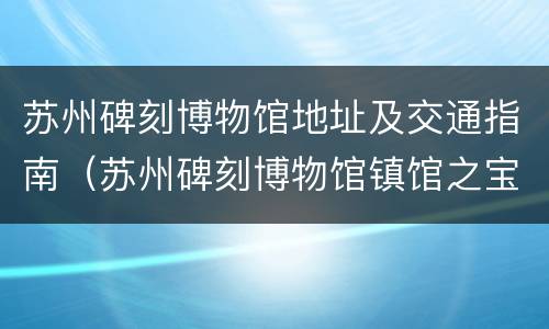 苏州碑刻博物馆地址及交通指南（苏州碑刻博物馆镇馆之宝）