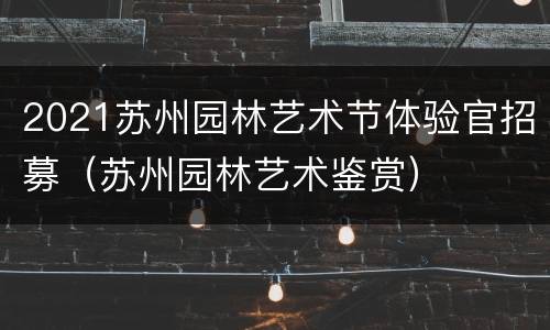 2021苏州园林艺术节体验官招募（苏州园林艺术鉴赏）