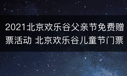 2021北京欢乐谷父亲节免费赠票活动 北京欢乐谷儿童节门票