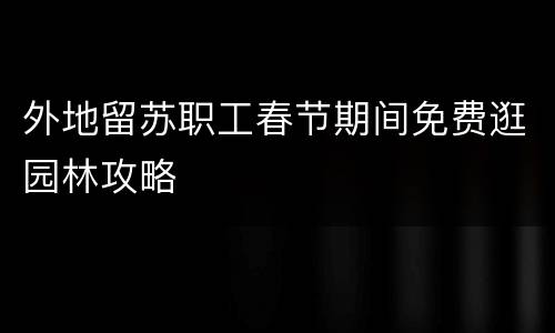 外地留苏职工春节期间免费逛园林攻略