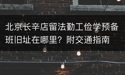 北京长辛店留法勤工俭学预备班旧址在哪里？附交通指南