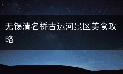 无锡清名桥古运河景区美食攻略