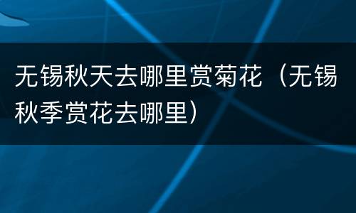 无锡秋天去哪里赏菊花（无锡秋季赏花去哪里）