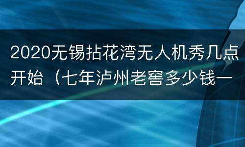 2020无锡拈花湾无人机秀几点开始（七年泸州老窖多少钱一瓶）