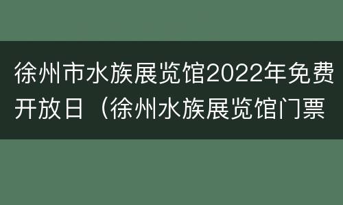 徐州市水族展览馆2022年免费开放日（徐州水族展览馆门票）