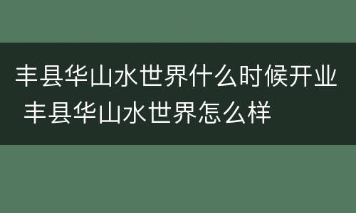 丰县华山水世界什么时候开业 丰县华山水世界怎么样