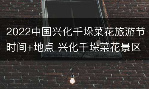 2022中国兴化千垛菜花旅游节时间+地点 兴化千垛菜花景区今天开园等你来