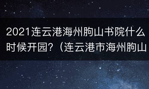 2021连云港海州朐山书院什么时候开园?（连云港市海州朐山书院）