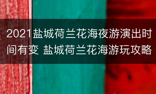 2021盐城荷兰花海夜游演出时间有变 盐城荷兰花海游玩攻略