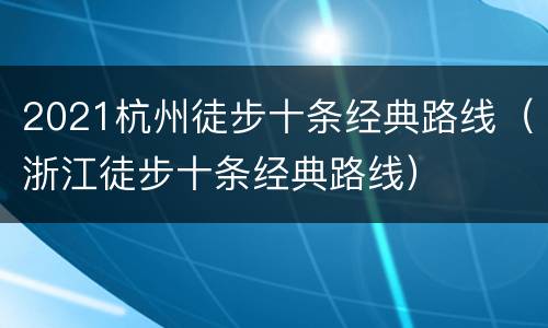 2021杭州徒步十条经典路线（浙江徒步十条经典路线）