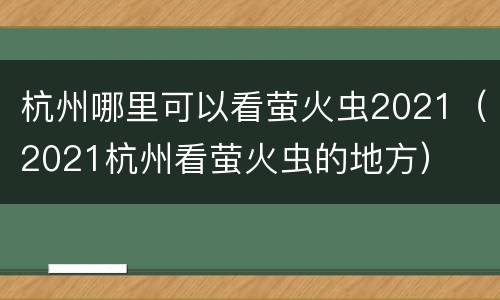 杭州哪里可以看萤火虫2021（2021杭州看萤火虫的地方）