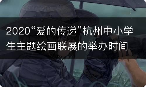 2020“爱的传递”杭州中小学生主题绘画联展的举办时间