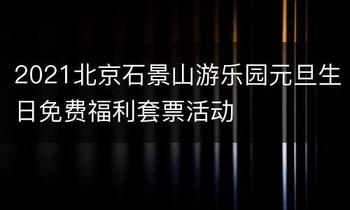 2021北京石景山游乐园元旦生日免费福利套票活动