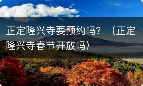 正定隆兴寺要预约吗？（正定隆兴寺春节开放吗）