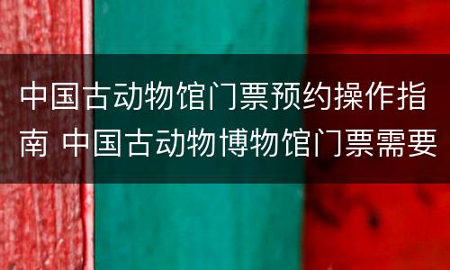 中国古动物馆门票预约操作指南 中国古动物博物馆门票需要预约吗