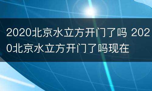 2020北京水立方开门了吗 2020北京水立方开门了吗现在