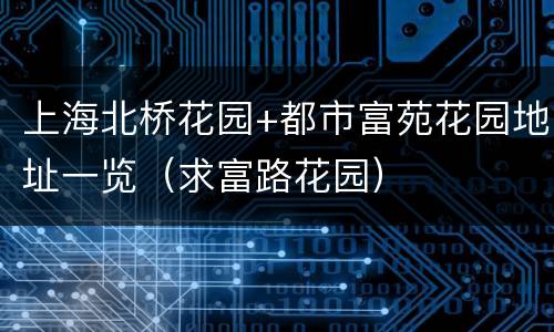 上海北桥花园+都市富苑花园地址一览（求富路花园）