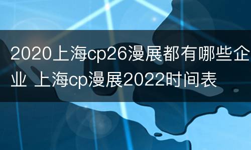 2020上海cp26漫展都有哪些企业 上海cp漫展2022时间表