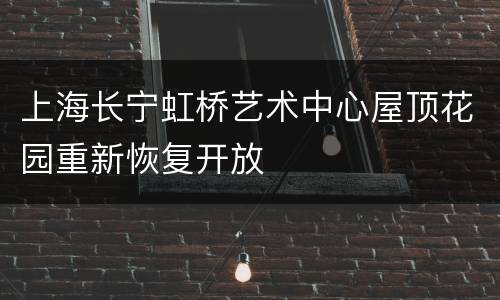上海长宁虹桥艺术中心屋顶花园重新恢复开放