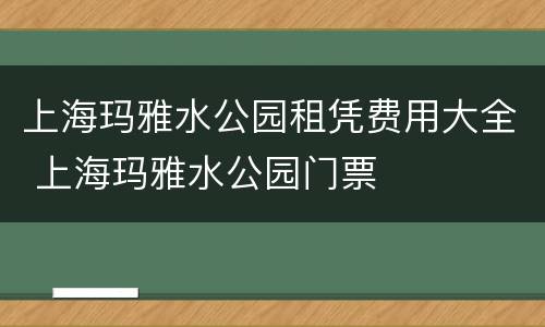 上海玛雅水公园租凭费用大全 上海玛雅水公园门票