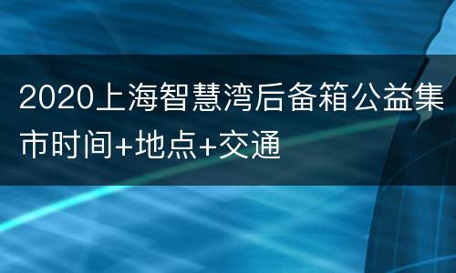 2020上海智慧湾后备箱公益集市时间+地点+交通