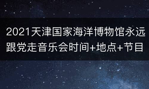 2021天津国家海洋博物馆永远跟党走音乐会时间+地点+节目单