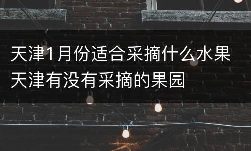 天津1月份适合采摘什么水果 天津有没有采摘的果园