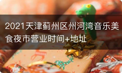 2021天津蓟州区州河湾音乐美食夜市营业时间+地址