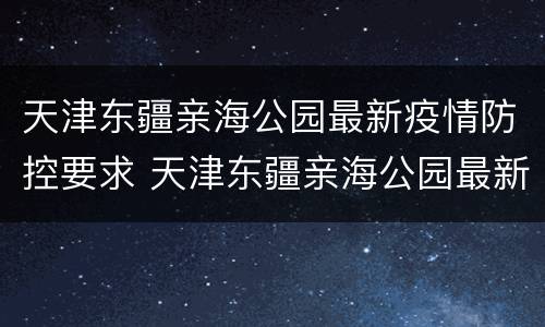 天津东疆亲海公园最新疫情防控要求 天津东疆亲海公园最新疫情防控要求