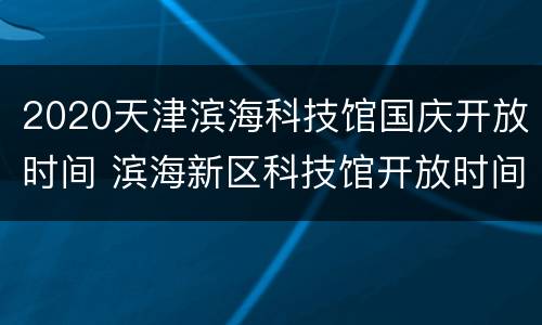 2020天津滨海科技馆国庆开放时间 滨海新区科技馆开放时间