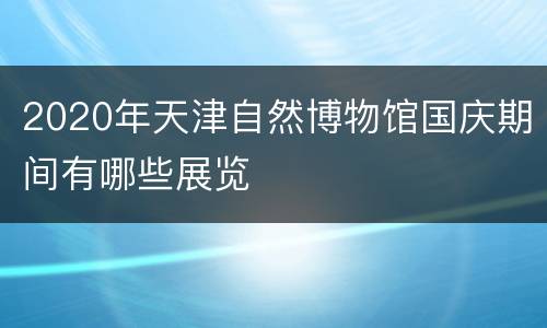 2020年天津自然博物馆国庆期间有哪些展览