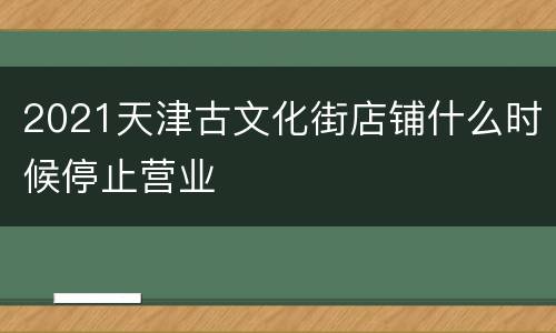 2021天津古文化街店铺什么时候停止营业
