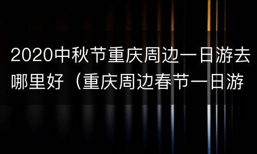 2020中秋节重庆周边一日游去哪里好（重庆周边春节一日游）