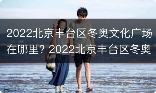 2022北京丰台区冬奥文化广场在哪里? 2022北京丰台区冬奥文化广场在哪里建