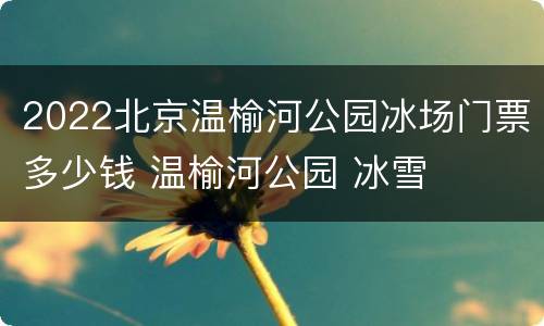 2022北京温榆河公园冰场门票多少钱 温榆河公园 冰雪