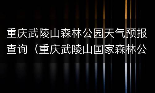 重庆武陵山森林公园天气预报查询（重庆武陵山国家森林公园天气预报）