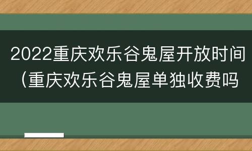 2022重庆欢乐谷鬼屋开放时间（重庆欢乐谷鬼屋单独收费吗）